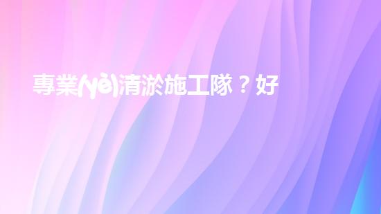 專業(yè)清淤施工隊？好用嗎？到底如何選才穩(wěn)妥？